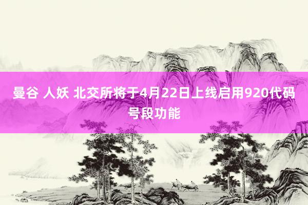 曼谷 人妖 北交所将于4月22日上线启用920代码号段功能