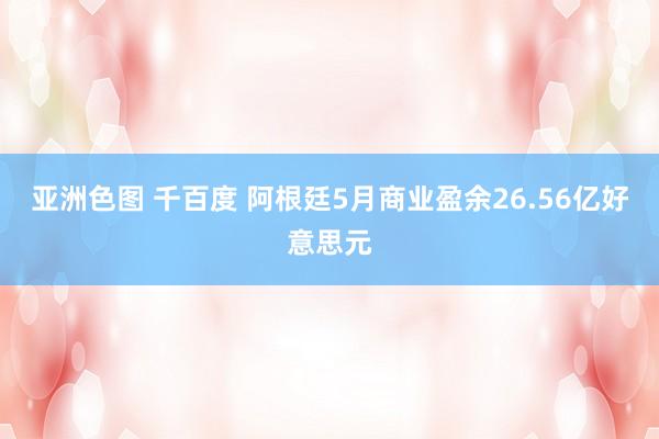 亚洲色图 千百度 阿根廷5月商业盈余26.56亿好意思元