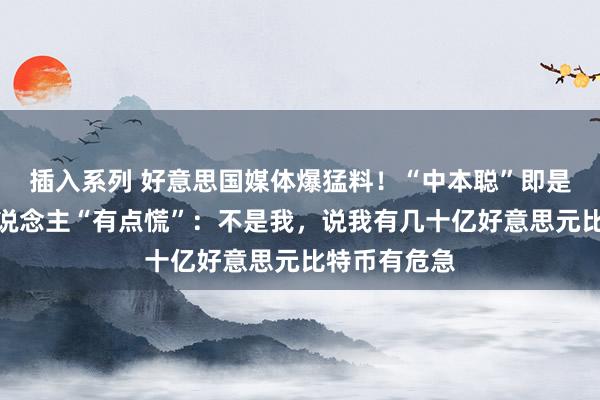 插入系列 好意思国媒体爆猛料！“中本聪”即是他？当事东说念主“有点慌”：不是我，说我有几十亿好意思元比特币有危急