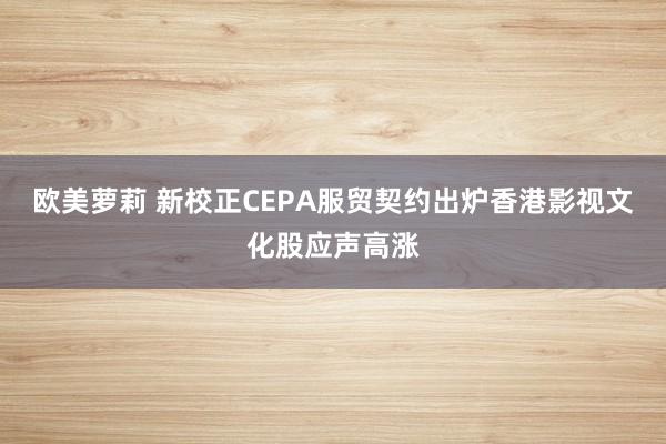 欧美萝莉 新校正CEPA服贸契约出炉香港影视文化股应声高涨