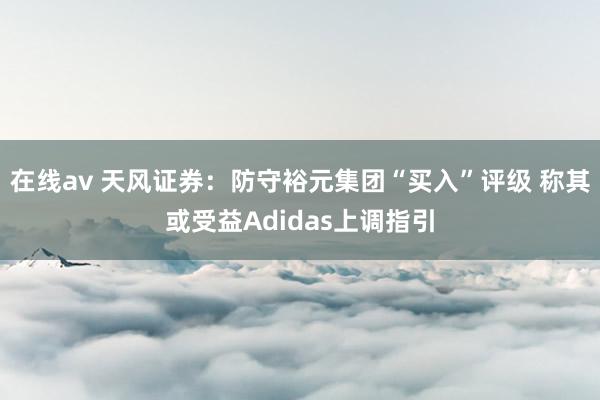 在线av 天风证券：防守裕元集团“买入”评级 称其或受益Adidas上调指引