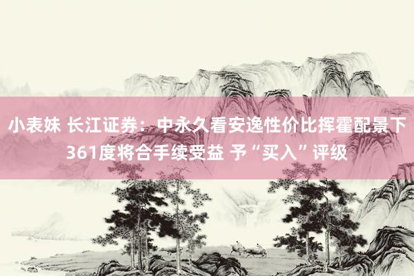 小表妹 长江证券：中永久看安逸性价比挥霍配景下361度将合手续受益 予“买入”评级