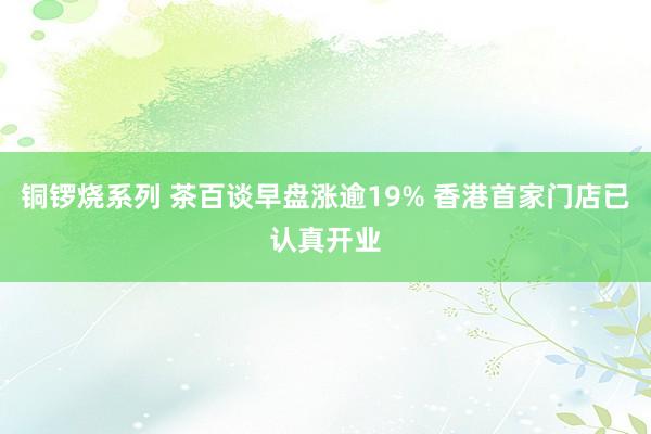 铜锣烧系列 茶百谈早盘涨逾19% 香港首家门店已认真开业