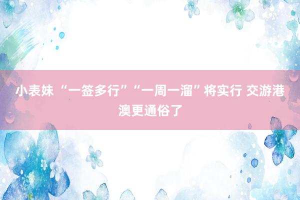 小表妹 “一签多行”“一周一溜”将实行 交游港澳更通俗了