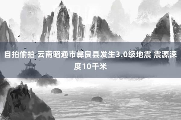自拍偷拍 云南昭通市彝良县发生3.0级地震 震源深度10千米