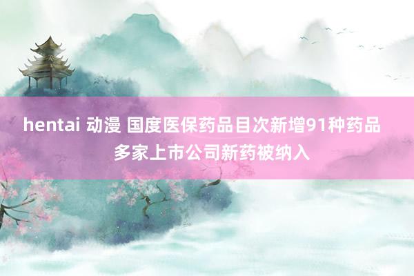 hentai 动漫 国度医保药品目次新增91种药品    多家上市公司新药被纳入