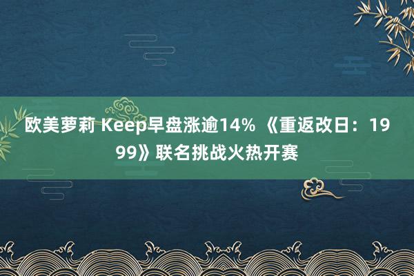 欧美萝莉 Keep早盘涨逾14% 《重返改日：1999》联名挑战火热开赛