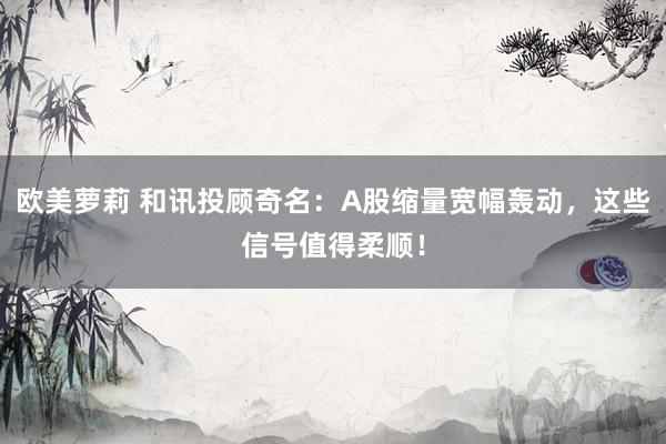 欧美萝莉 和讯投顾奇名：A股缩量宽幅轰动，这些信号值得柔顺！