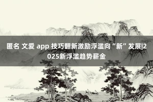 匿名 文爱 app 技巧翻新激励浮滥向“新”发展|2025新浮滥趋势薪金