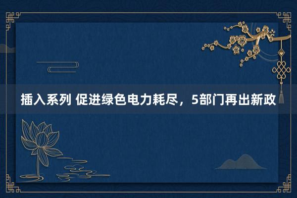 插入系列 促进绿色电力耗尽，5部门再出新政