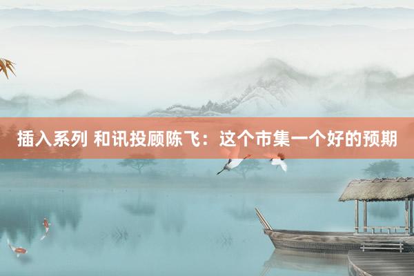 插入系列 和讯投顾陈飞：这个市集一个好的预期